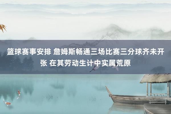 篮球赛事安排 詹姆斯畅通三场比赛三分球齐未开张 在其劳动生计中实属荒原