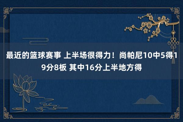 最近的篮球赛事 上半场很得力！尚帕尼10中5得19分8板 其中16分上半地方得