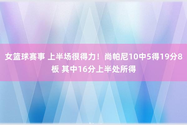 女篮球赛事 上半场很得力！尚帕尼10中5得19分8板 其中16分上半处所得