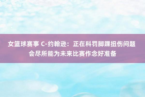 女篮球赛事 C-约翰逊：正在科罚脚踝扭伤问题 会尽所能为未来比赛作念好准备