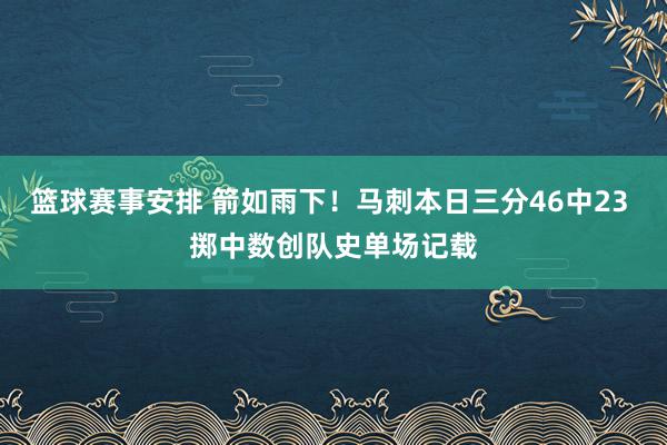 篮球赛事安排 箭如雨下！马刺本日三分46中23 掷中数创队史单场记载