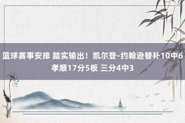 篮球赛事安排 踏实输出！凯尔登-约翰逊替补10中6孝顺17分5板 三分4中3