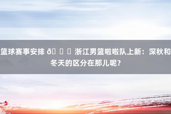 篮球赛事安排 😍浙江男篮啦啦队上新：深秋和冬天的区分在那儿呢？