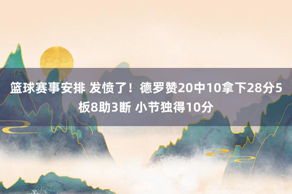 篮球赛事安排 发愤了！德罗赞20中10拿下28分5板8助3断 小节独得10分