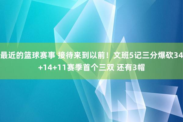 最近的篮球赛事 接待来到以前！文班5记三分爆砍34+14+11赛季首个三双 还有3帽