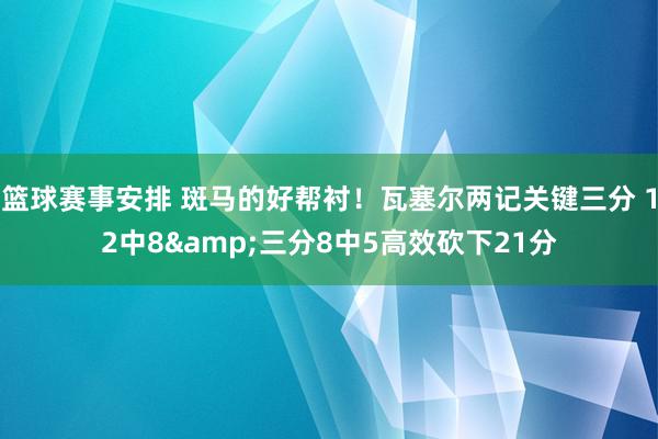 篮球赛事安排 斑马的好帮衬！瓦塞尔两记关键三分 12中8&三分8中5高效砍下21分