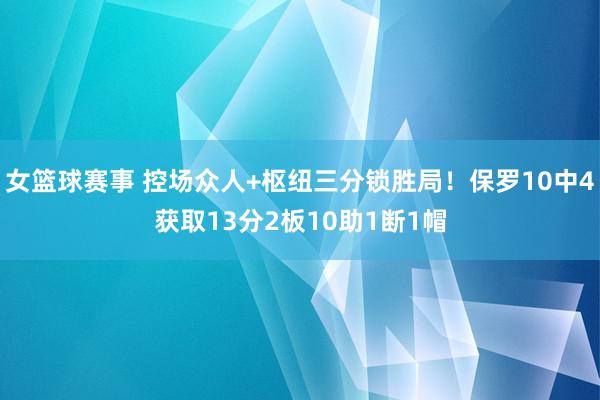 女篮球赛事 控场众人+枢纽三分锁胜局！保罗10中4获取13分2板10助1断1帽