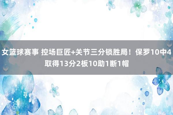 女篮球赛事 控场巨匠+关节三分锁胜局！保罗10中4取得13分2板10助1断1帽