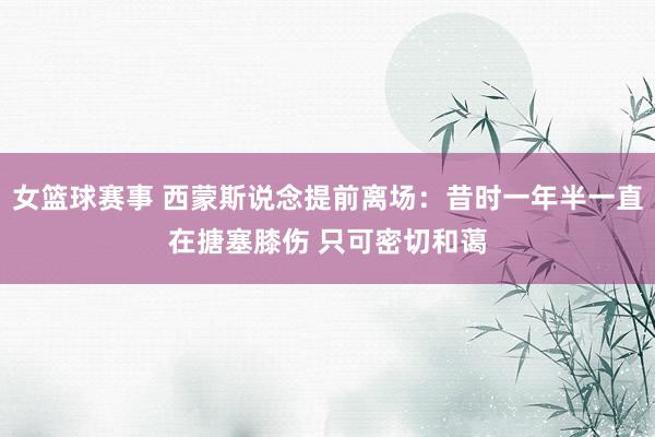 女篮球赛事 西蒙斯说念提前离场：昔时一年半一直在搪塞膝伤 只可密切和蔼