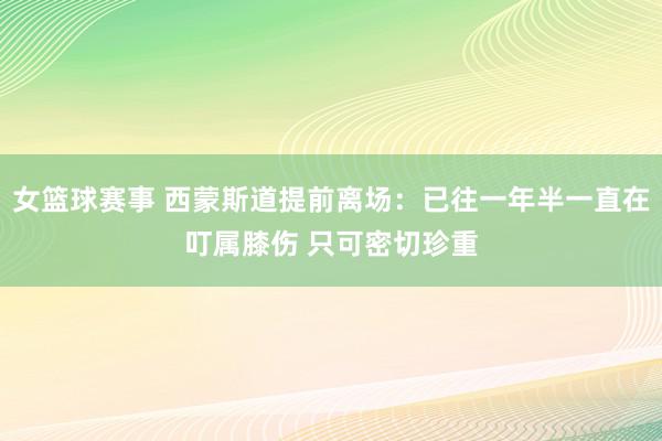 女篮球赛事 西蒙斯道提前离场：已往一年半一直在叮属膝伤 只可密切珍重