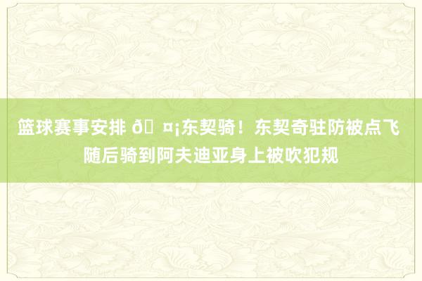 篮球赛事安排 🤡东契骑！东契奇驻防被点飞 随后骑到阿夫迪亚身上被吹犯规