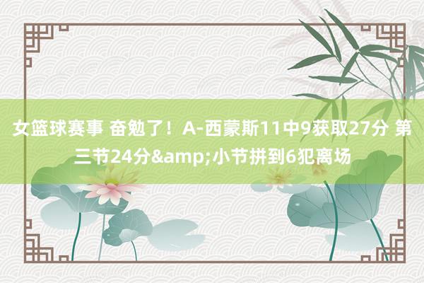 女篮球赛事 奋勉了！A-西蒙斯11中9获取27分 第三节24分&小节拼到6犯离场