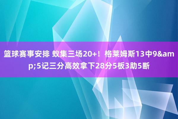 篮球赛事安排 蚁集三场20+！格莱姆斯13中9&5记三分高效拿下28分5板3助5断