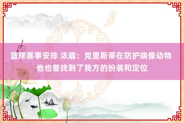 篮球赛事安排 浓眉：克里斯蒂在防护端像动物 他也曾找到了我方的扮装和定位