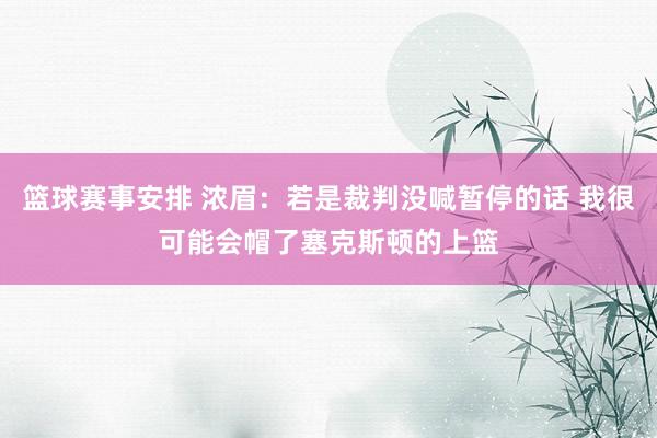 篮球赛事安排 浓眉：若是裁判没喊暂停的话 我很可能会帽了塞克斯顿的上篮