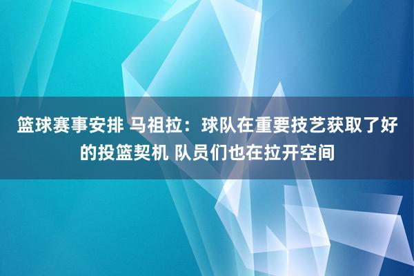 篮球赛事安排 马祖拉：球队在重要技艺获取了好的投篮契机 队员们也在拉开空间