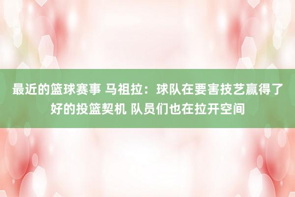 最近的篮球赛事 马祖拉：球队在要害技艺赢得了好的投篮契机 队员们也在拉开空间