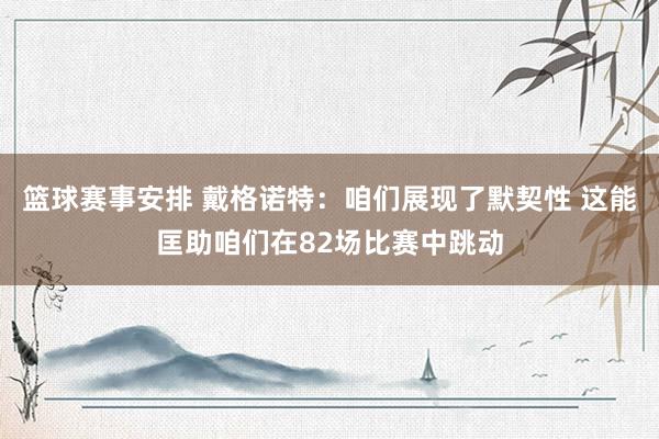 篮球赛事安排 戴格诺特：咱们展现了默契性 这能匡助咱们在82场比赛中跳动