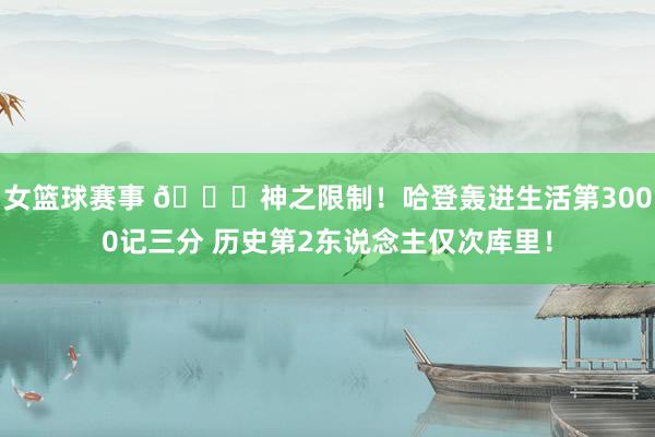 女篮球赛事 😀神之限制！哈登轰进生活第3000记三分 历史第2东说念主仅次库里！