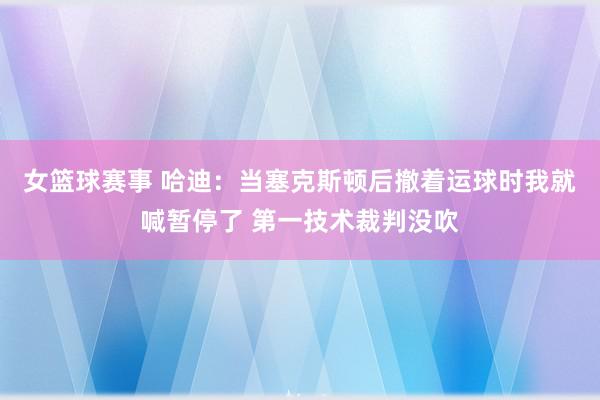 女篮球赛事 哈迪：当塞克斯顿后撤着运球时我就喊暂停了 第一技术裁判没吹