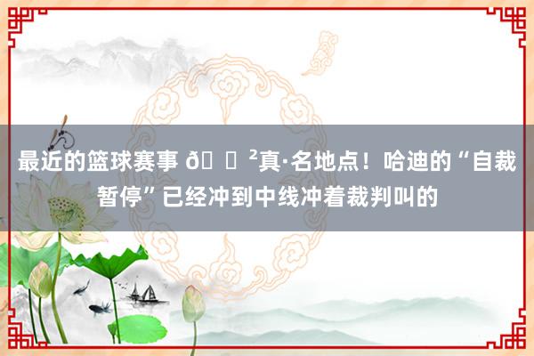 最近的篮球赛事 😲真·名地点！哈迪的“自裁暂停”已经冲到中线冲着裁判叫的