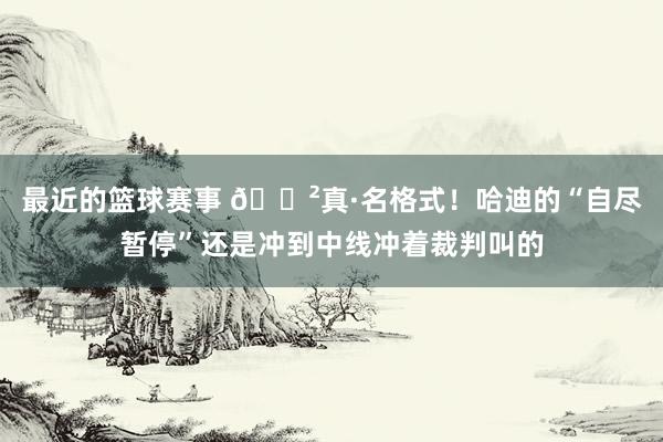 最近的篮球赛事 😲真·名格式！哈迪的“自尽暂停”还是冲到中线冲着裁判叫的