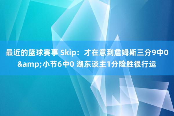 最近的篮球赛事 Skip：才在意到詹姆斯三分9中0&小节6中0 湖东谈主1分险胜很行运