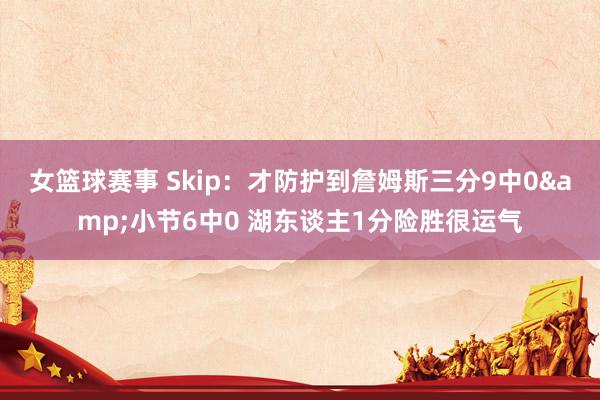 女篮球赛事 Skip：才防护到詹姆斯三分9中0&小节6中0 湖东谈主1分险胜很运气