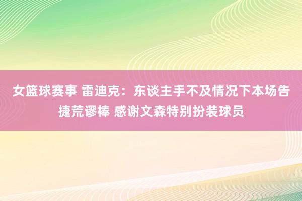 女篮球赛事 雷迪克：东谈主手不及情况下本场告捷荒谬棒 感谢文森特别扮装球员