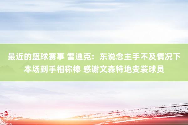 最近的篮球赛事 雷迪克：东说念主手不及情况下本场到手相称棒 感谢文森特地变装球员