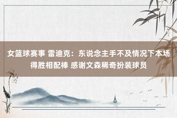 女篮球赛事 雷迪克：东说念主手不及情况下本场得胜相配棒 感谢文森稀奇扮装球员