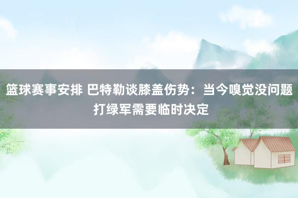 篮球赛事安排 巴特勒谈膝盖伤势：当今嗅觉没问题 打绿军需要临时决定