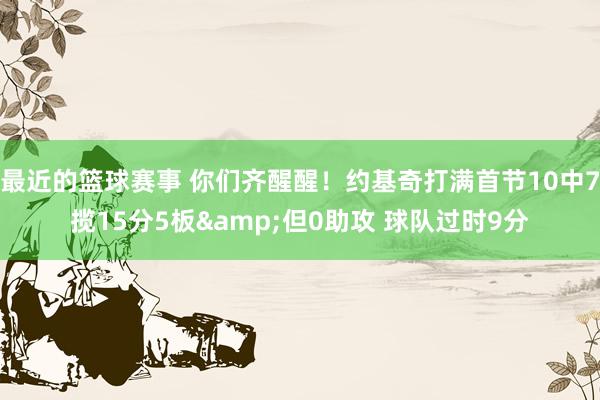 最近的篮球赛事 你们齐醒醒！约基奇打满首节10中7揽15分5板&但0助攻 球队过时9分