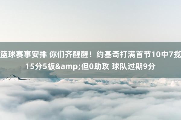 篮球赛事安排 你们齐醒醒！约基奇打满首节10中7揽15分5板&但0助攻 球队过期9分