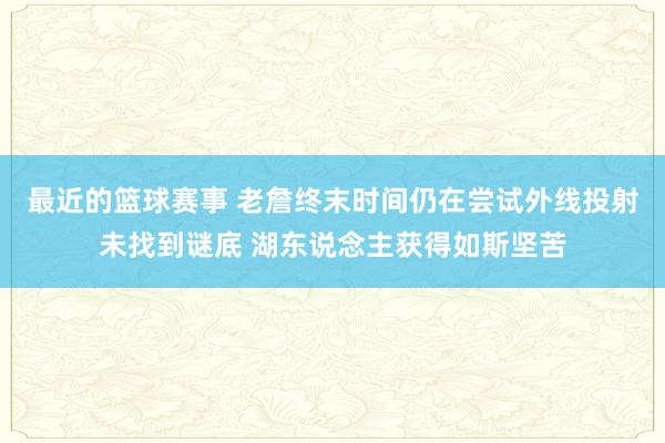 最近的篮球赛事 老詹终末时间仍在尝试外线投射未找到谜底 湖东说念主获得如斯坚苦