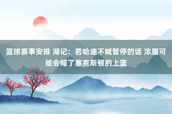 篮球赛事安排 湖记：若哈迪不喊暂停的话 浓眉可能会帽了塞克斯顿的上篮