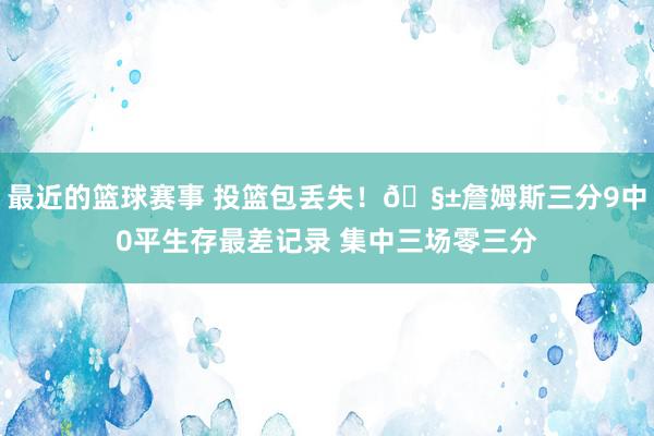 最近的篮球赛事 投篮包丢失！🧱詹姆斯三分9中0平生存最差记录 集中三场零三分