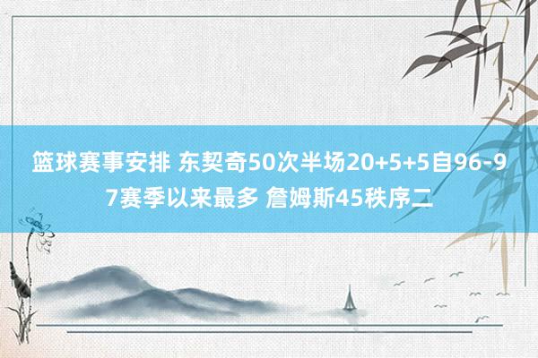 篮球赛事安排 东契奇50次半场20+5+5自96-97赛季以来最多 詹姆斯45秩序二