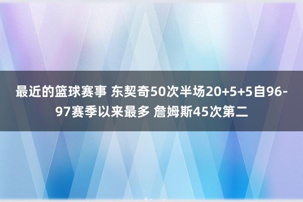 最近的篮球赛事 东契奇50次半场20+5+5自96-97赛季以来最多 詹姆斯45次第二