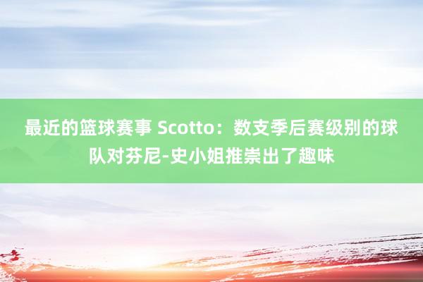 最近的篮球赛事 Scotto：数支季后赛级别的球队对芬尼-史小姐推崇出了趣味