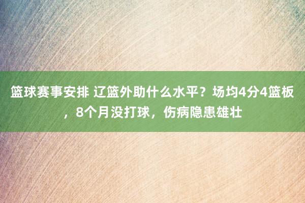 篮球赛事安排 辽篮外助什么水平？场均4分4篮板，8个月没打球，伤病隐患雄壮