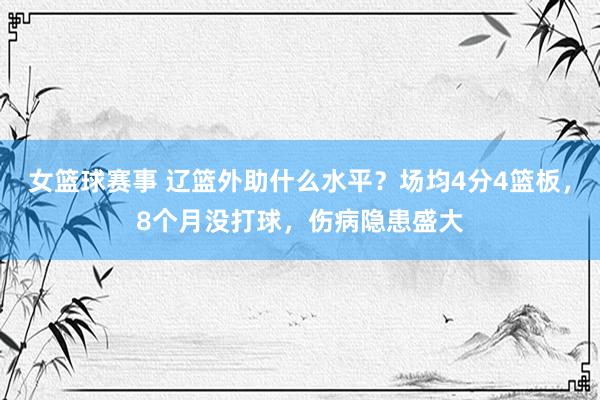 女篮球赛事 辽篮外助什么水平？场均4分4篮板，8个月没打球，伤病隐患盛大