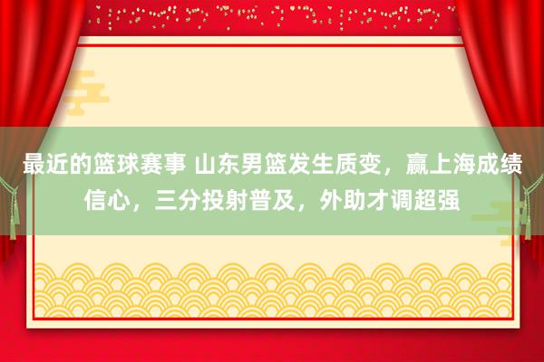 最近的篮球赛事 山东男篮发生质变，赢上海成绩信心，三分投射普及，外助才调超强