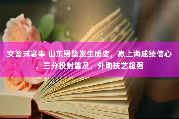 女篮球赛事 山东男篮发生质变，赢上海成绩信心，三分投射普及，外助技艺超强