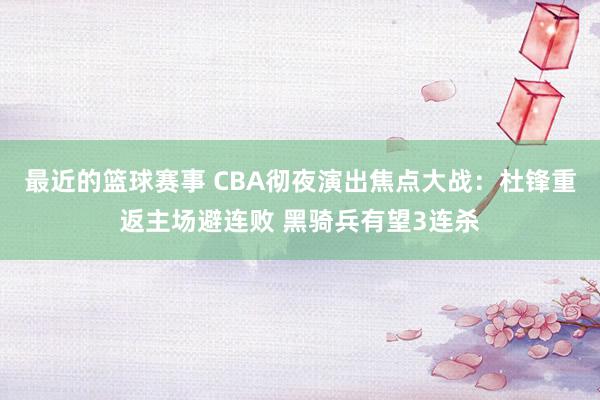 最近的篮球赛事 CBA彻夜演出焦点大战：杜锋重返主场避连败 黑骑兵有望3连杀