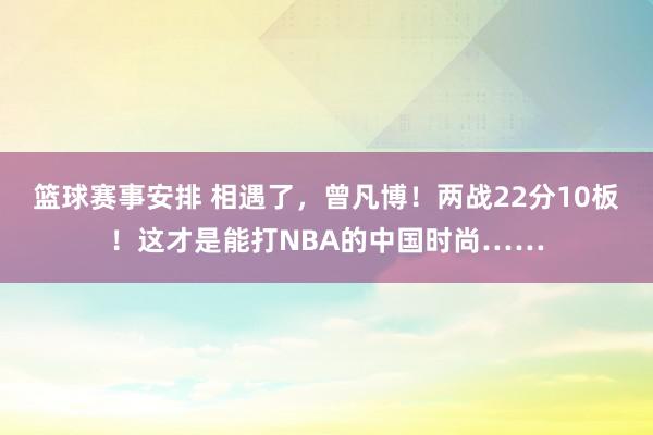 篮球赛事安排 相遇了，曾凡博！两战22分10板！这才是能打NBA的中国时尚……