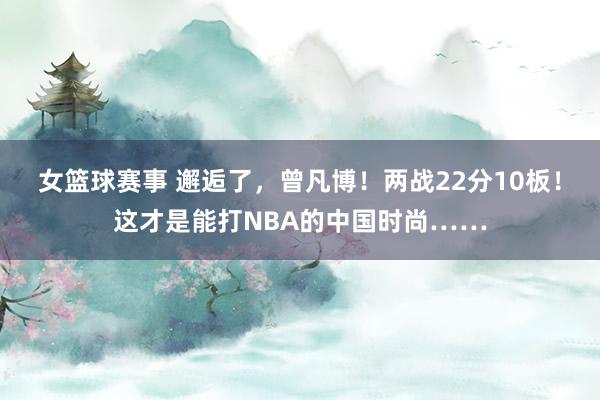 女篮球赛事 邂逅了，曾凡博！两战22分10板！这才是能打NBA的中国时尚……