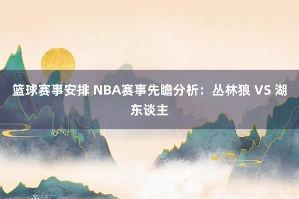 篮球赛事安排 NBA赛事先瞻分析：丛林狼 VS 湖东谈主