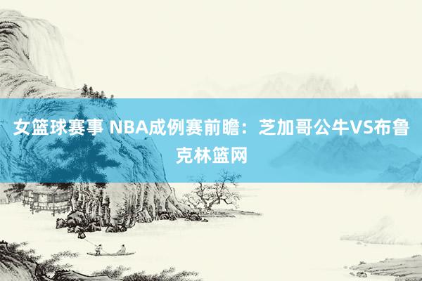 女篮球赛事 NBA成例赛前瞻：芝加哥公牛VS布鲁克林篮网