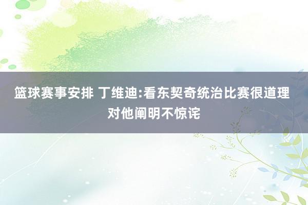 篮球赛事安排 丁维迪:看东契奇统治比赛很道理 对他阐明不惊诧